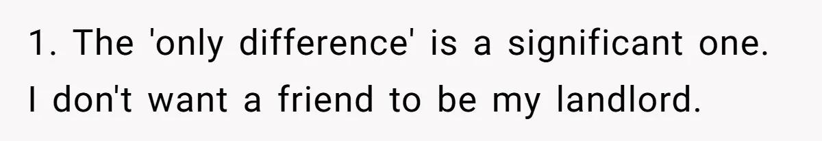 1. The 'only difference' is a significant one. I don't want a friend to be my landlord.