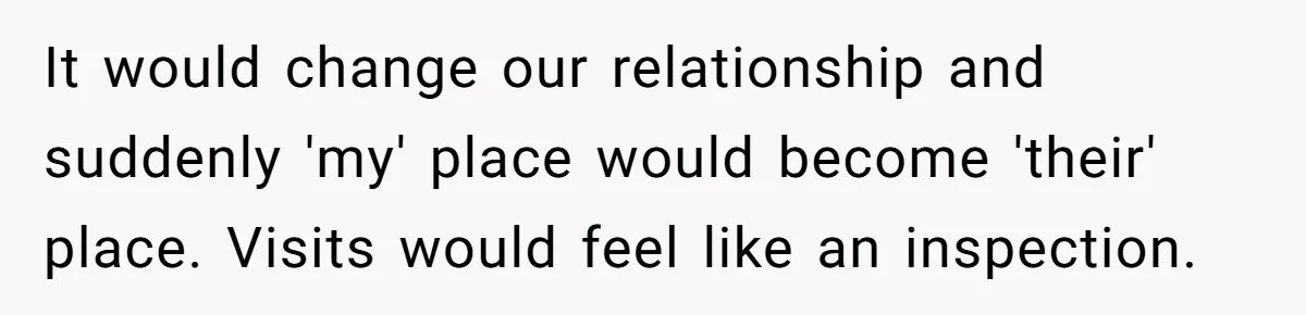 It would change our relationship and suddenly 'my' place would become 'their' place. Visits would feel like an inspection.