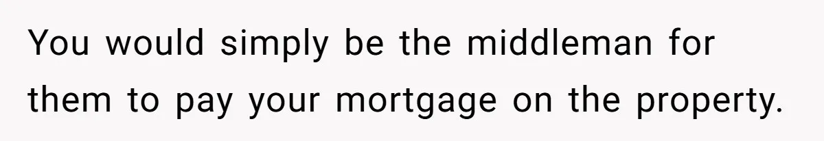 You would simply be the middleman for them to pay your mortgage on the property.
