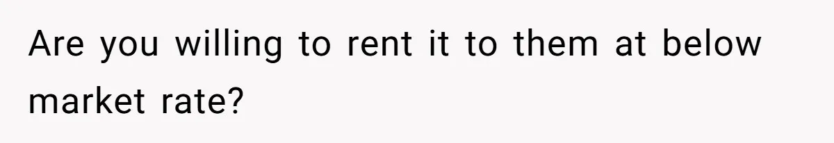 Are you willing to rent it to them at below market rate?