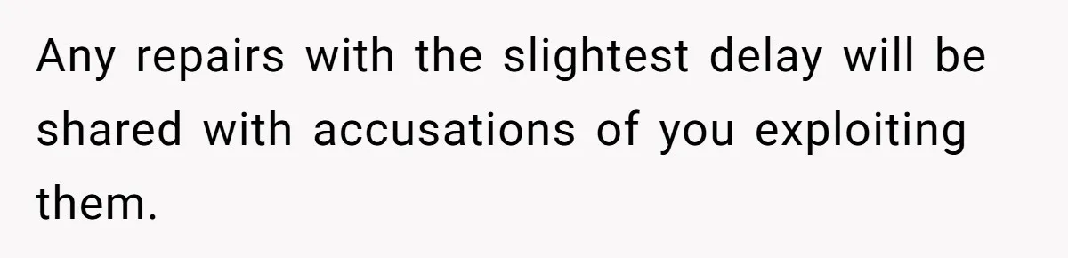Any repairs with the slightest delay will be shared with accusations of you exploiting them.