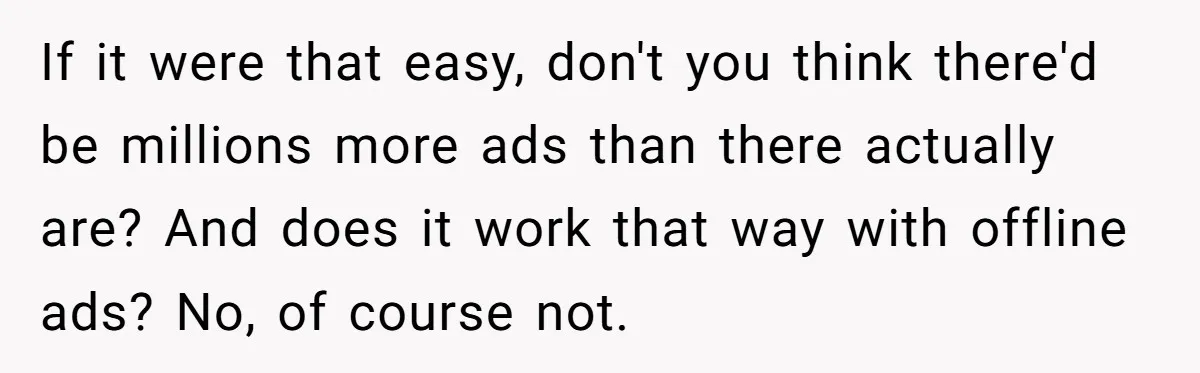 If it were that easy, don't you think there'd be millions more ads than there actually are? And does it work that way with offline ads? No, of course not.