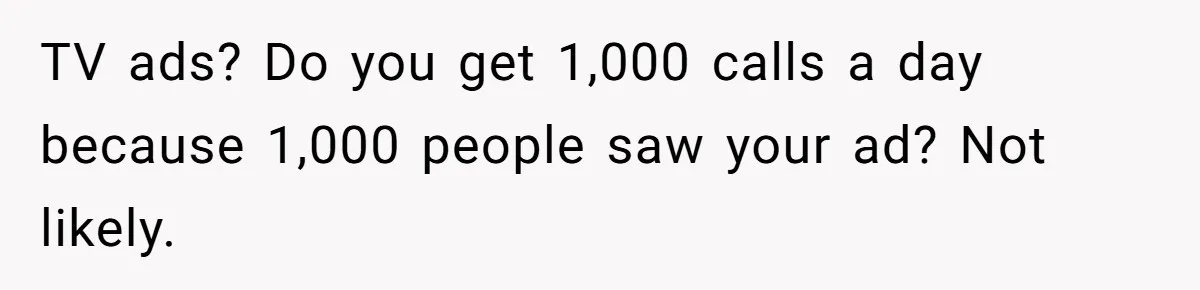 TV ads? Do you get 1,000 calls a day because 1,000 people saw your ad? Not likely.