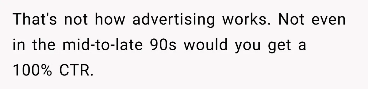 That's not how advertising works. Not even in the mid-to-late 90s would you get a 100% CTR.
