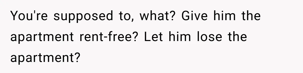 You're supposed to, what? Give him the apartment rent-free? Let him lose the apartment?