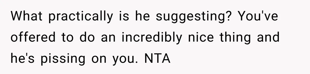 What practically is he suggesting? You've offered to do an incredibly nice thing and he's pissing on you. NTA