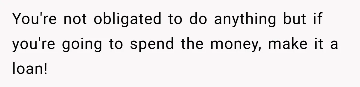 You're not obligated to do anything but if you're going to spend the money, make it a loan!