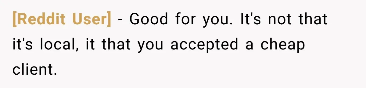 [Reddit User] − Good for you. It's not that it's local, it that you accepted a cheap client.