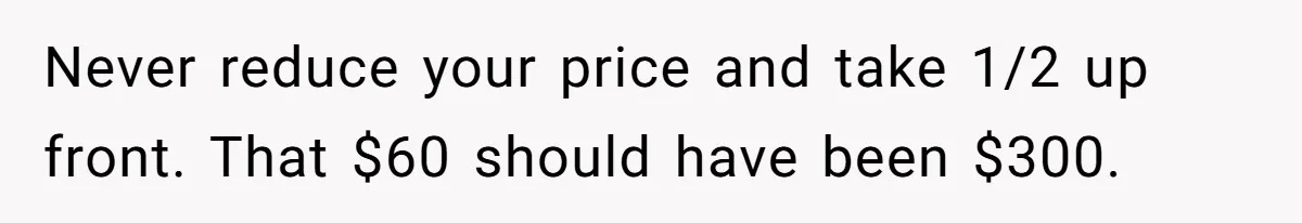 Never reduce your price and take 1/2 up front. That $60 should have been $300.