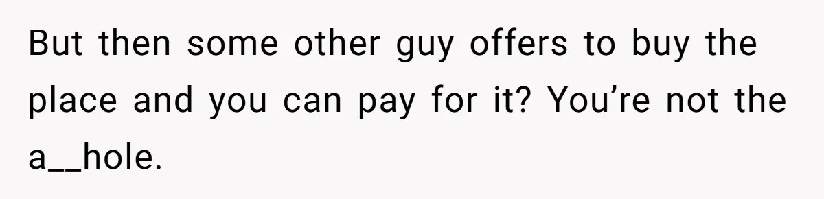 But then some other guy offers to buy the place and you can pay for it? You’re not the a__hole.