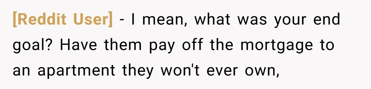 [Reddit User] − I mean, what was your end goal? Have them pay off the mortgage to an apartment they won't ever own,