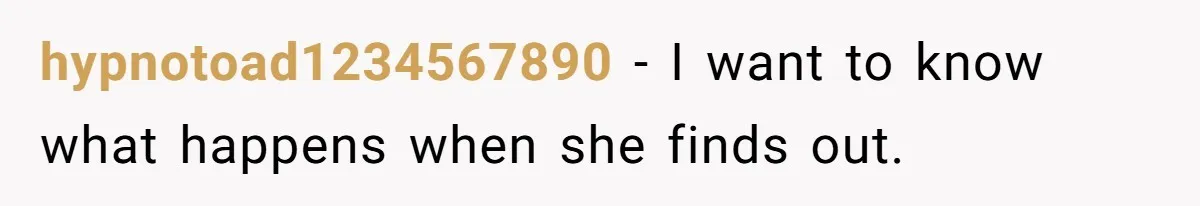 hypnotoad1234567890 − I want to know what happens when she finds out.