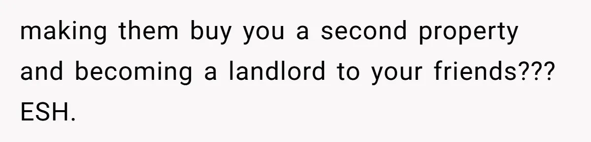 making them buy you a second property and becoming a landlord to your friends??? ESH.