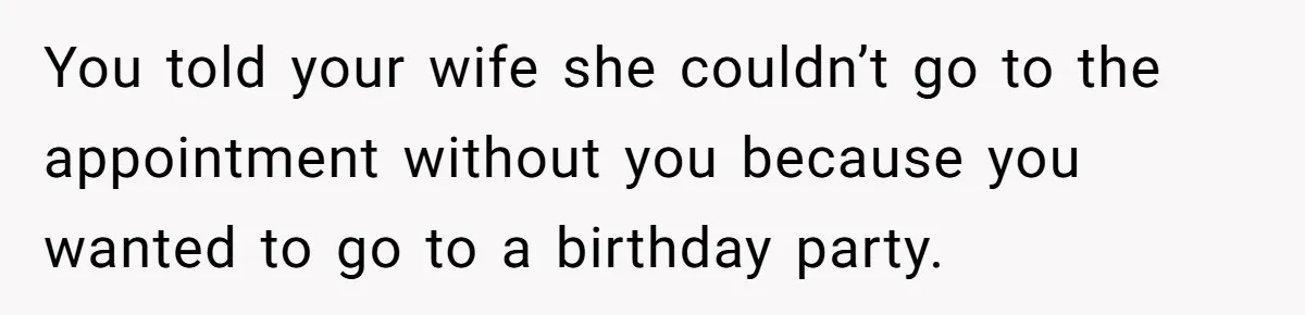 Man Skips Baby’s Gender Appointment For A Party, Then Blows Up When His Wife Goes Anyway You told your wife she couldn’t go to the appointment without you because you wanted to go to a birthday party.