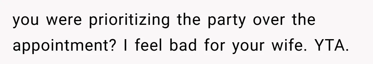 Man Skips Baby’s Gender Appointment For A Party, Then Blows Up When His Wife Goes Anyway you were prioritizing the party over the appointment? I feel bad for your wife. YTA.