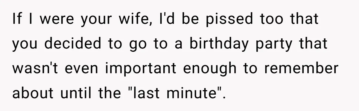 Man Skips Baby’s Gender Appointment For A Party, Then Blows Up When His Wife Goes Anyway If I were your wife, I'd be pissed too that you decided to go to a birthday party that wasn't even important enough to remember about until the "last minute".