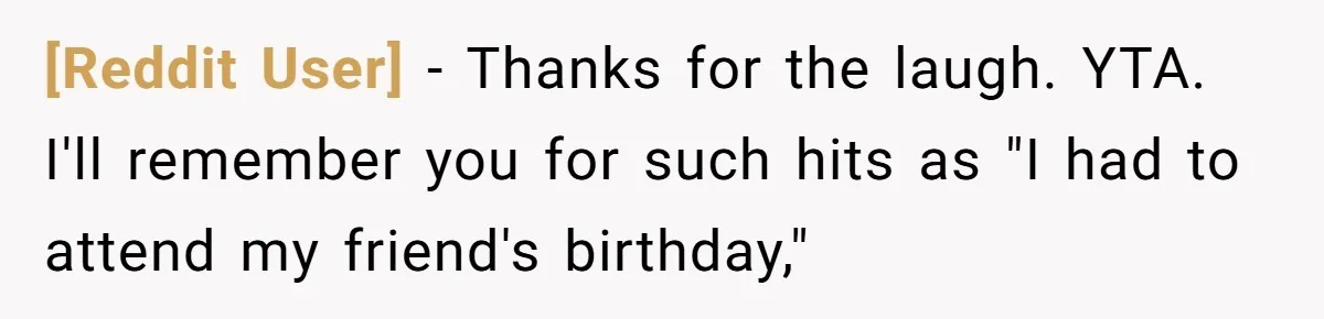 [Reddit User] − Thanks for the laugh. YTA. I'll remember you for such hits as "I had to attend my friend's birthday,"