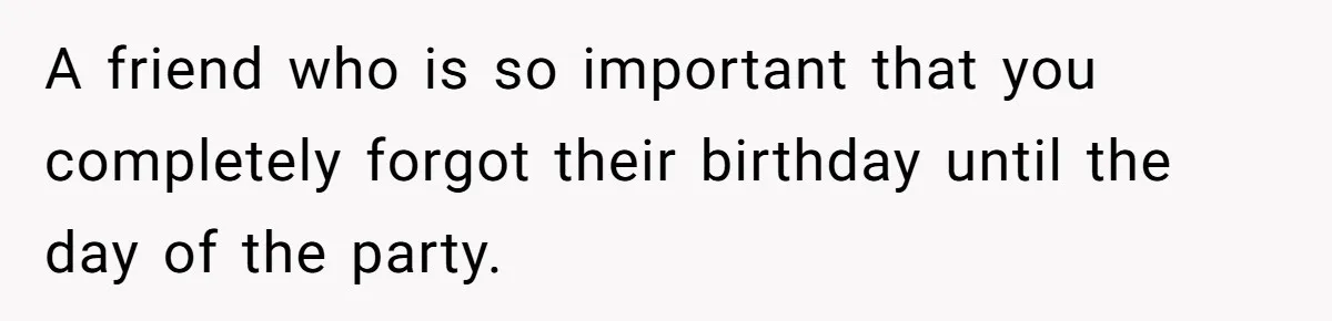 Man Skips Baby’s Gender Appointment For A Party, Then Blows Up When His Wife Goes Anyway A friend who is so important that you completely forgot their birthday until the day of the party.