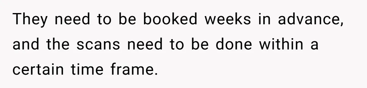 Man Skips Baby’s Gender Appointment For A Party, Then Blows Up When His Wife Goes Anyway They need to be booked weeks in advance, and the scans need to be done within a certain time frame.