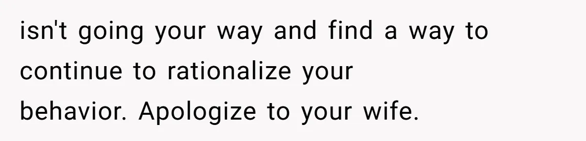 Man Skips Baby’s Gender Appointment For A Party, Then Blows Up When His Wife Goes Anyway isn't going your way and find a way to continue to rationalize your behavior. Apologize to your wife.