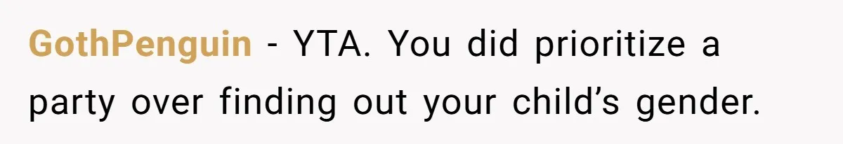 Man Skips Baby’s Gender Appointment For A Party, Then Blows Up When His Wife Goes Anyway GothPenguin − YTA. You did prioritize a party over finding out your child’s gender.