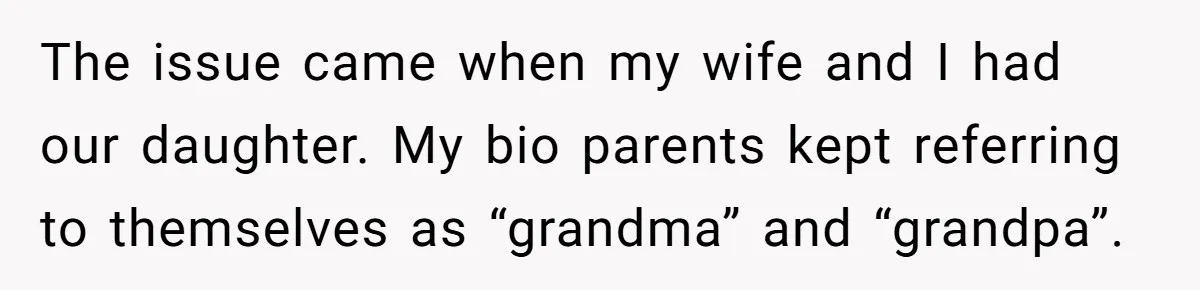 Man Finds Out His Parents Are Actually Grandparents, And Brother Is Actually... A Surprise The issue came when my wife and I had our daughter. My bio parents kept referring to themselves as “grandma” and “grandpa”.