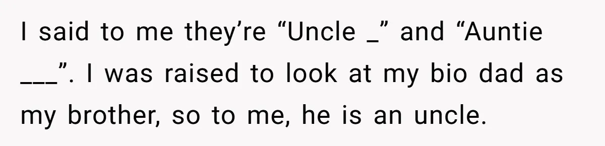 Man Finds Out His Parents Are Actually Grandparents, And Brother Is Actually... A Surprise I said to me they’re “Uncle _” and “Auntie ___”. I was raised to look at my bio dad as my brother, so to me, he is an uncle.
