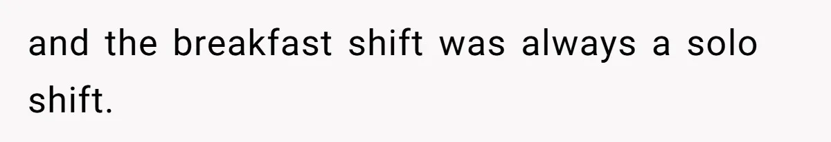 and the breakfast shift was always a solo shift.