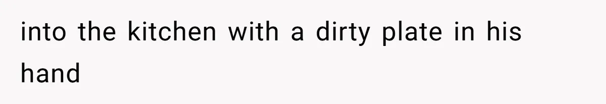 into the kitchen with a dirty plate in his hand