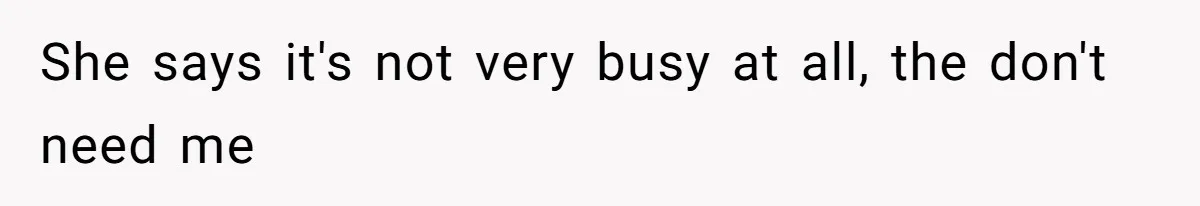 She says it's not very busy at all, the don't need me