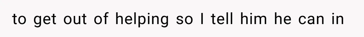 to get out of helping so I tell him he can in