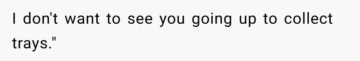 I don't want to see you going up to collect trays."