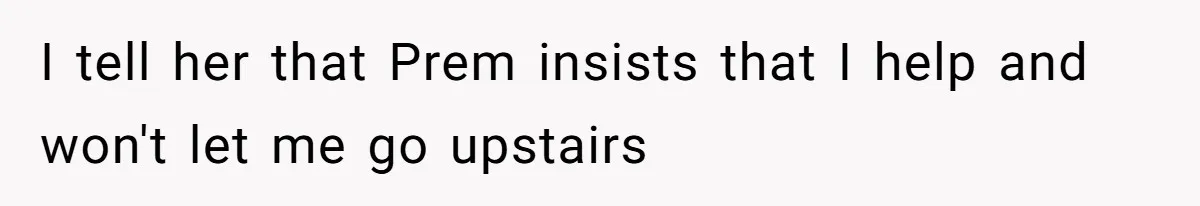I tell her that Prem insists that I help and won't let me go upstairs