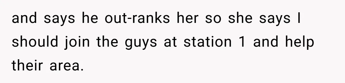 and says he out-ranks her so she says I should join the guys at station 1 and help their area.