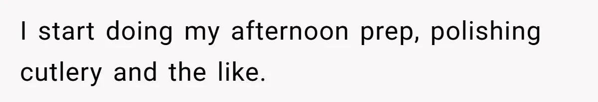 I start doing my afternoon prep, polishing cutlery and the like.