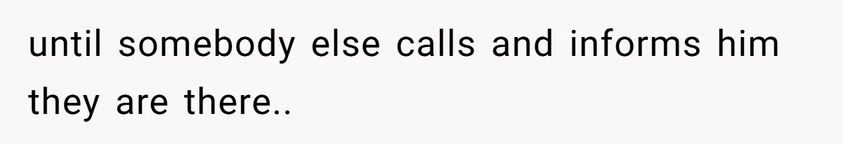 until somebody else calls and informs him they are there..