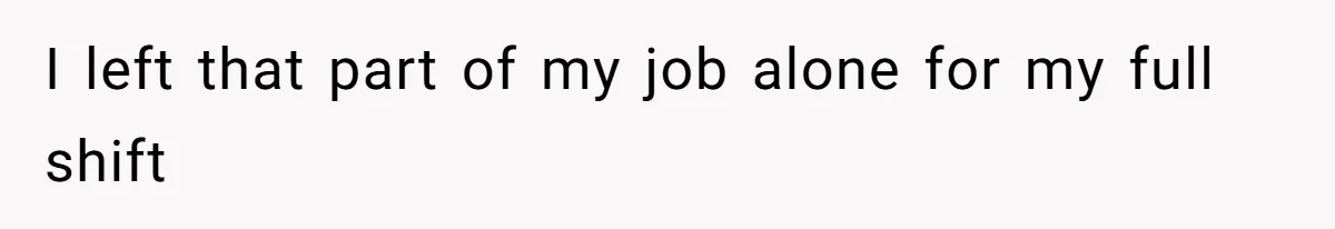 I left that part of my job alone for my full shift