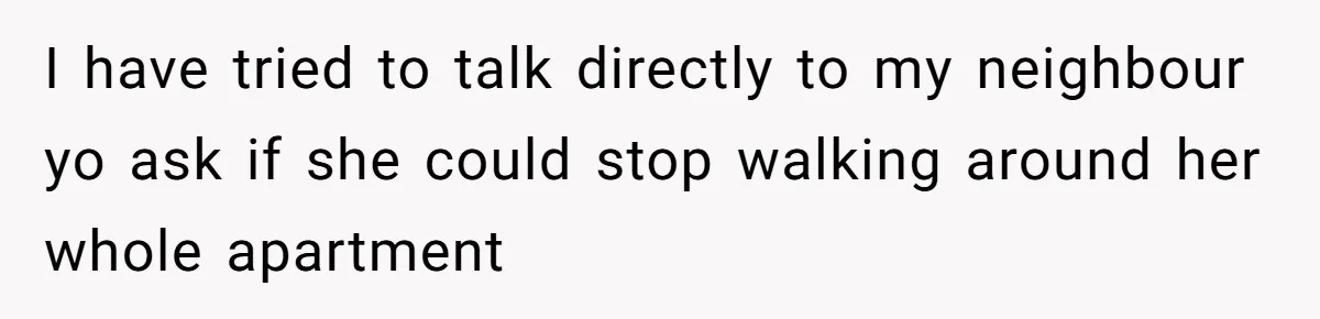 Doctor Files Noise Complaint Against New Mom Neighbor After Losing Sleep And Nearly Risking Her Career I have tried to talk directly to my neighbour yo ask if she could stop walking around her whole apartment