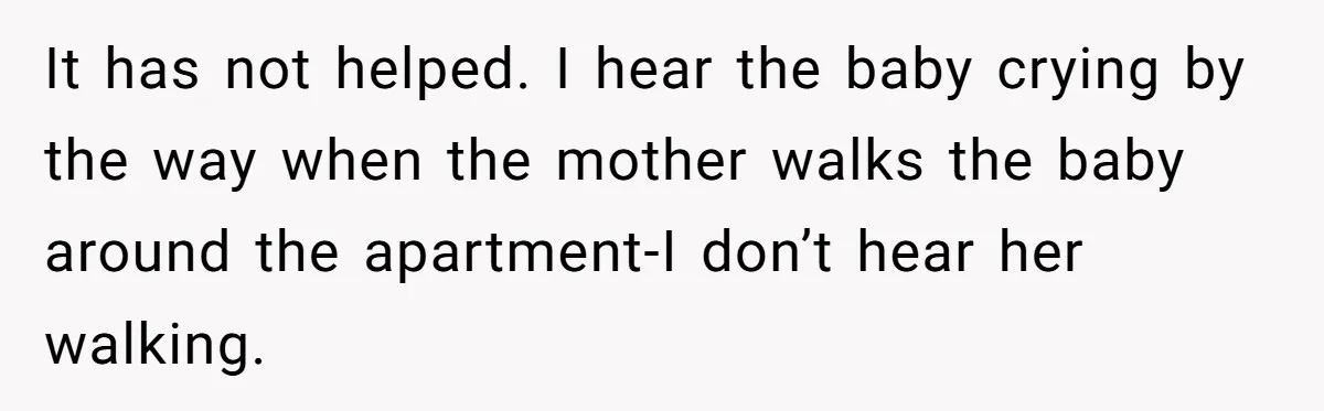 Doctor Files Noise Complaint Against New Mom Neighbor After Losing Sleep And Nearly Risking Her Career It has not helped. I hear the baby crying by the way when the mother walks the baby around the apartment-I don’t hear her walking.