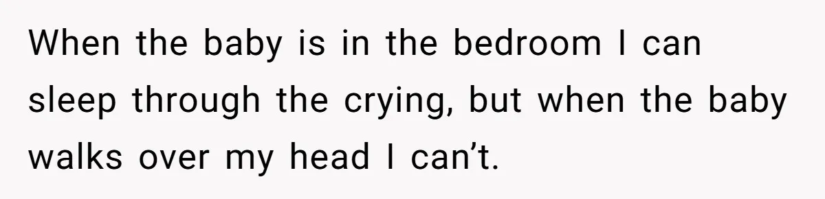Doctor Files Noise Complaint Against New Mom Neighbor After Losing Sleep And Nearly Risking Her Career When the baby is in the bedroom I can sleep through the crying, but when the baby walks over my head I can’t.