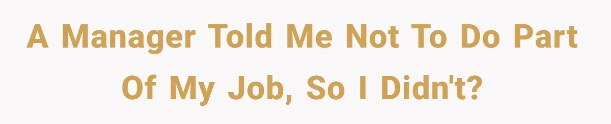 A manager told me not to do part of my job, so I didn't?