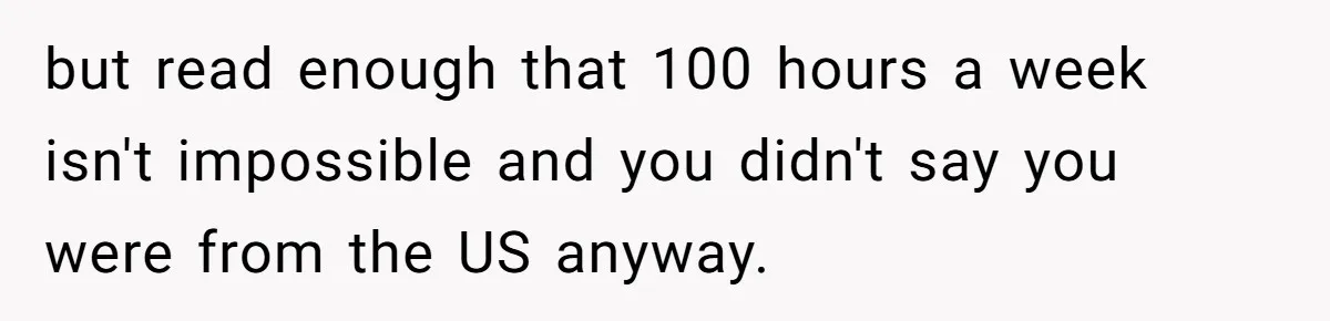 Doctor Files Noise Complaint Against New Mom Neighbor After Losing Sleep And Nearly Risking Her Career but read enough that 100 hours a week isn't impossible and you didn't say you were from the US anyway.