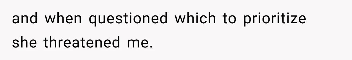 and when questioned which to prioritize she threatened me.