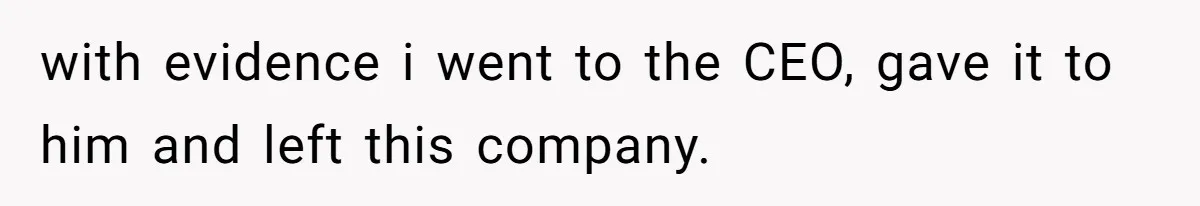 with evidence i went to the CEO, gave it to him and left this company.