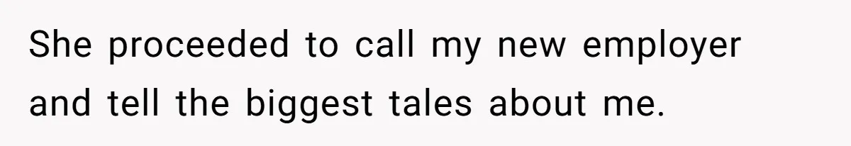 She proceeded to call my new employer and tell the biggest tales about me.