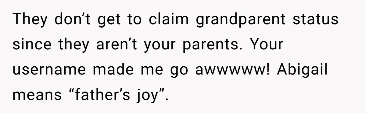 Man Finds Out His Parents Are Actually Grandparents, And Brother Is Actually... A Surprise They don’t get to claim grandparent status since they aren’t your parents. Your username made me go awwwww! Abigail means “father’s joy”.