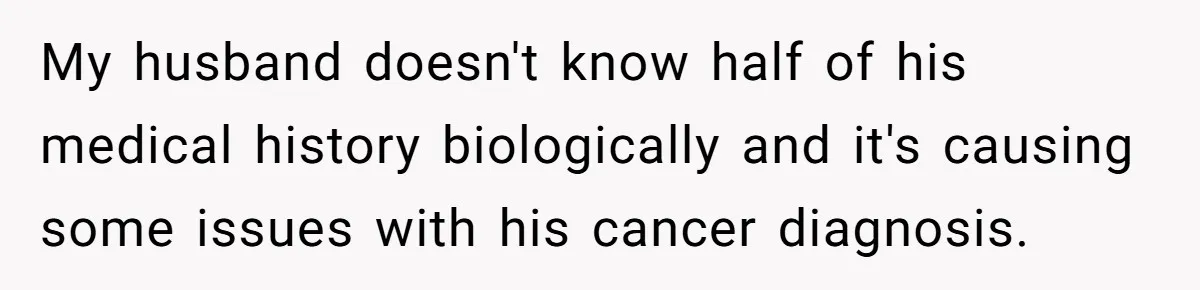 Man Finds Out His Parents Are Actually Grandparents, And Brother Is Actually... A Surprise My husband doesn't know half of his medical history biologically and it's causing some issues with his cancer diagnosis.