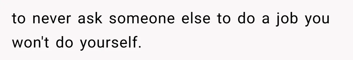 to never ask someone else to do a job you won't do yourself.