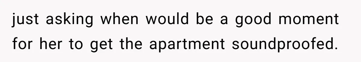 Doctor Files Noise Complaint Against New Mom Neighbor After Losing Sleep And Nearly Risking Her Career just asking when would be a good moment for her to get the apartment soundproofed.