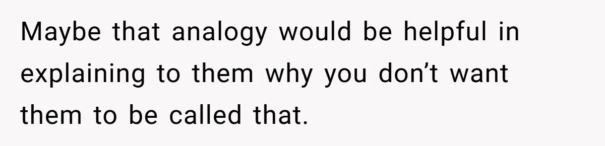 Man Finds Out His Parents Are Actually Grandparents, And Brother Is Actually... A Surprise Maybe that analogy would be helpful in explaining to them why you don’t want them to be called that.